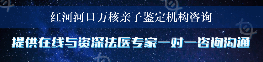 红河河口万核亲子鉴定机构咨询